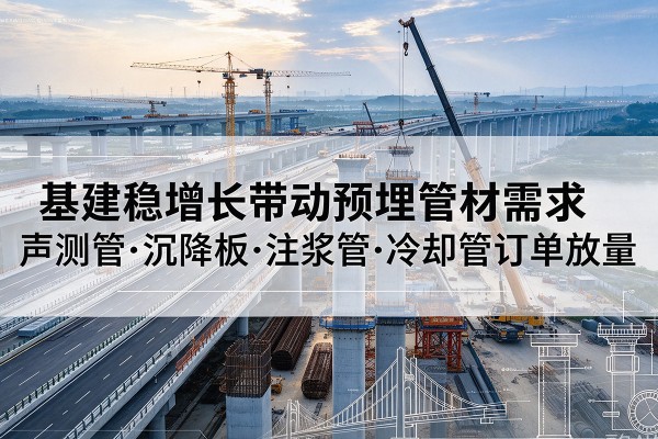 东阳基建稳增长带动预埋监测管材需求,声测管、沉降板、注浆管订单持续放量